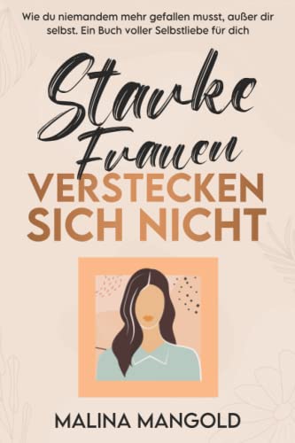 Starke Frauen verstecken sich nicht: wie du niemandem mehr gefallen musst, außer dir selbst. Ein Buch voller Selbstliebe für dich